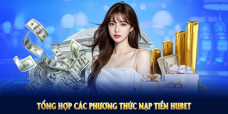 Tổng hợp các phương thức nạp tiền HUBET bạn cần nhớ khi giao dịch